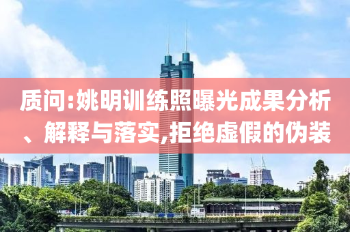 質(zhì)問:姚明訓(xùn)練照曝光成果分析、解釋與落實,拒絕虛假的偽裝
