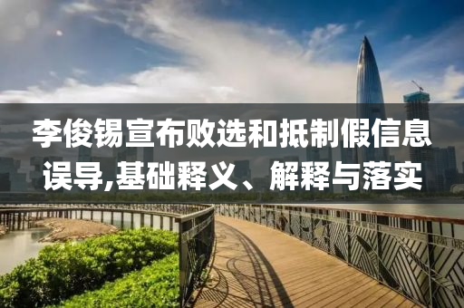 李俊錫宣布敗選和抵制假信息誤導(dǎo),基礎(chǔ)釋義、解釋與落實