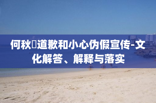 何秋亊道歉和小心偽假宣傳-文化解答、解釋與落實