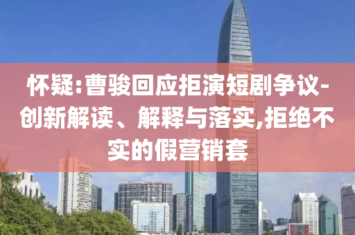 懷疑:曹駿回應(yīng)拒演短劇爭(zhēng)議-創(chuàng)新解讀、解釋與落實(shí),拒絕不實(shí)的假營(yíng)銷套