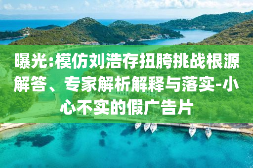 曝光:模仿劉浩存扭胯挑戰(zhàn)根源解答、專家解析解釋與落實(shí)-小心不實(shí)的假?gòu)V告片