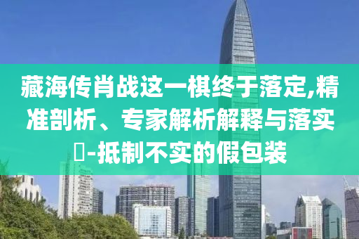 藏海傳肖戰(zhàn)這一棋終于落定,精準(zhǔn)剖析、專家解析解釋與落實(shí)?-抵制不實(shí)的假包裝