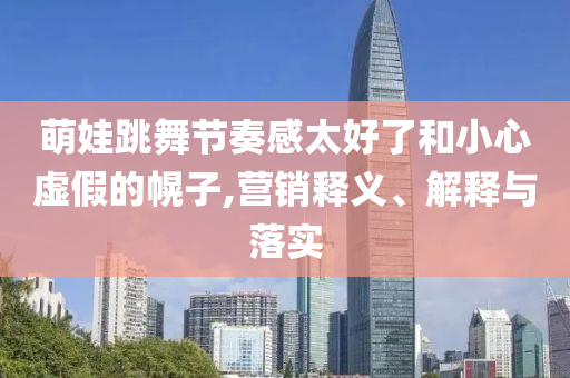萌娃跳舞節(jié)奏感太好了和小心虛假的幌子,營(yíng)銷釋義、解釋與落實(shí)