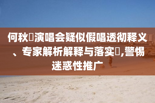 何秋亊演唱會疑似假唱透徹釋義、專家解析解釋與落實?,警惕迷惑性推廣