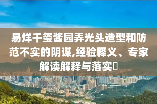 易烊千璽醬園弄光頭造型和防范不實的陰謀,經(jīng)驗釋義、專家解讀解釋與落實?