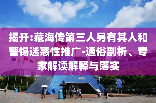 揭開:藏海傳第三人另有其人和警惕迷惑性推廣-通俗剖析、專家解讀解釋與落實(shí)