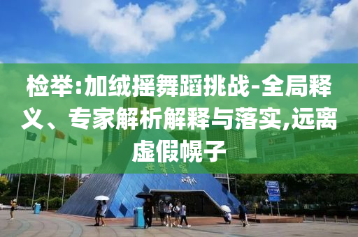 檢舉:加絨搖舞蹈挑戰(zhàn)-全局釋義、專家解析解釋與落實(shí),遠(yuǎn)離虛假幌子