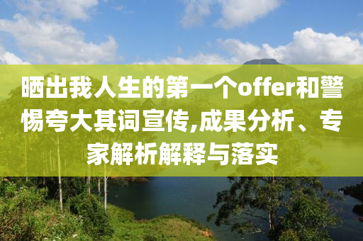 曬出我人生的第一個offer和警惕夸大其詞宣傳,成果分析、專家解析解釋與落實(shí)