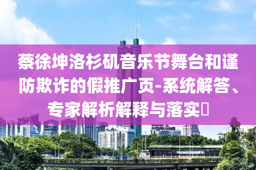 蔡徐坤洛杉磯音樂節(jié)舞臺和謹(jǐn)防欺詐的假推廣頁-系統(tǒng)解答、專家解析解釋與落實(shí)?