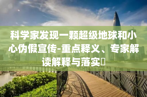 科學(xué)家發(fā)現(xiàn)一顆超級地球和小心偽假宣傳-重點(diǎn)釋義、專家解讀解釋與落實(shí)?
