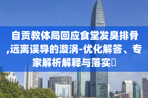 自貢教體局回應(yīng)食堂發(fā)臭排骨,遠(yuǎn)離誤導(dǎo)的漩渦-優(yōu)化解答、專家解析解釋與落實(shí)?