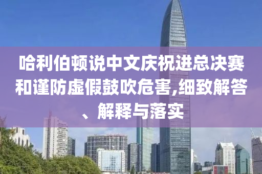 哈利伯頓說中文慶祝進(jìn)總決賽和謹(jǐn)防虛假鼓吹危害,細(xì)致解答、解釋與落實(shí)