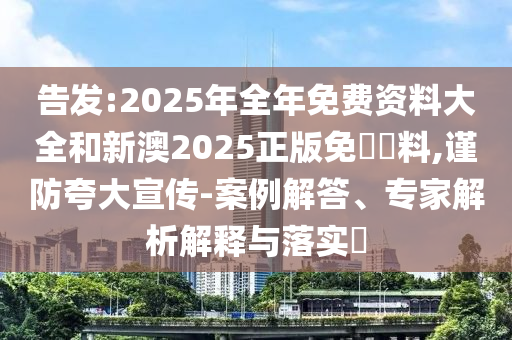 告發(fā):2025年全年免費(fèi)資料大全和新澳2025正版免費(fèi)資料,謹(jǐn)防夸大宣傳-案例解答、專家解析解釋與落實(shí)?