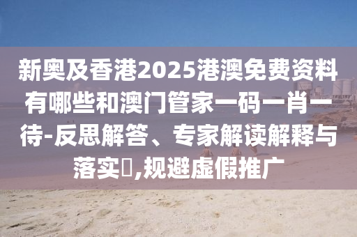 新奧及香港2025港澳免費(fèi)資料有哪些和澳門管家一碼一肖一待-反思解答、專家解讀解釋與落實(shí)?,規(guī)避虛假推廣