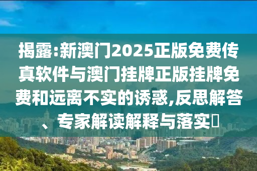 揭露:新澳門2025正版免費傳真軟件與澳門掛牌正版掛牌免費和遠離不實的誘惑,反思解答、專家解讀解釋與落實?