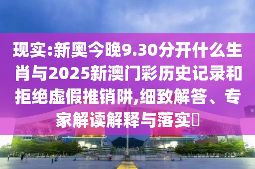 現(xiàn)實:新奧今晚9.30分開什么生肖與2025新澳門彩歷史記錄和拒絕虛假推銷阱,細致解答、專家解讀解釋與落實?