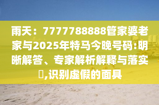 雨天：7777788888管家婆老家與2025年特馬今晚號碼:明晰解答、專家解析解釋與落實?,識別虛假的面具