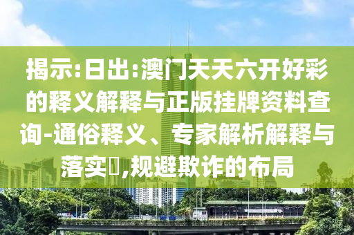 揭示:日出:澳門天天六開好彩的釋義解釋與正版掛牌資料查詢-通俗釋義、專家解析解釋與落實?,規(guī)避欺詐的布局