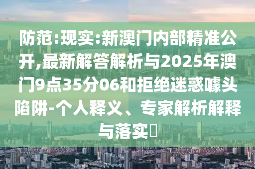 防范:現(xiàn)實:新澳門內(nèi)部精準公開,最新解答解析與2025年澳門9點35分06和拒絕迷惑噱頭陷阱-個人釋義、專家解析解釋與落實?