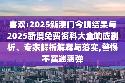 喜歡:2025新澳門今晚結(jié)果與2025新澳免費資科大全響應剖析、專家解析解釋與落實,警惕不實迷惑彈