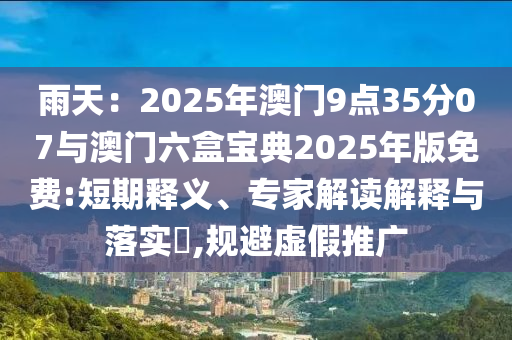 雨天：2025年澳門9點35分07與澳門六盒寶典2025年版免費:短期釋義、專家解讀解釋與落實?,規(guī)避虛假推廣