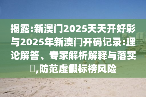 揭露:新澳門2025天天開好彩與2025年新澳門開碼記錄:理論解答、專家解析解釋與落實?,防范虛假標榜風險