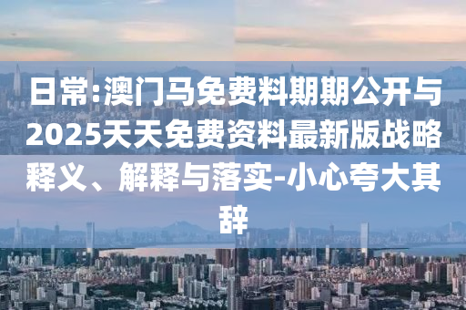 日常:澳門馬免費(fèi)料期期公開與2025天天免費(fèi)資料最新版戰(zhàn)略釋義、解釋與落實(shí)-小心夸大其辭