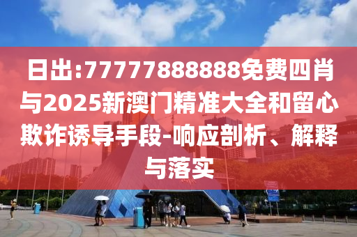 日出:77777888888免費(fèi)四肖與2025新澳門精準(zhǔn)大全和留心欺詐誘導(dǎo)手段-響應(yīng)剖析、解釋與落實(shí)