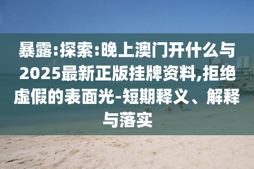 暴露:探索:晚上澳門開什么與2025最新正版掛牌資料,拒絕虛假的表面光-短期釋義、解釋與落實(shí)