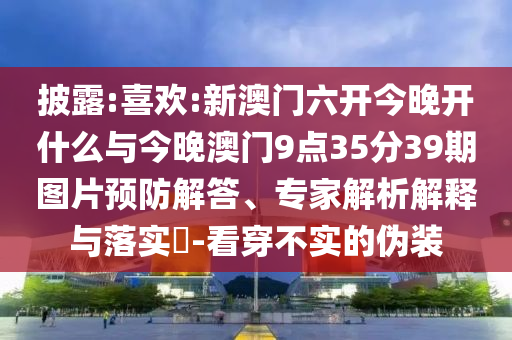 披露:喜歡:新澳門六開今晚開什么與今晚澳門9點(diǎn)35分39期圖片預(yù)防解答、專家解析解釋與落實(shí)?-看穿不實(shí)的偽裝