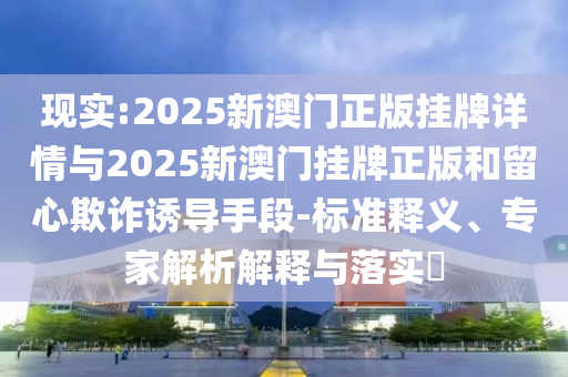 現(xiàn)實(shí):2025新澳門正版掛牌詳情與2025新澳門掛牌正版和留心欺詐誘導(dǎo)手段-標(biāo)準(zhǔn)釋義、專家解析解釋與落實(shí)?