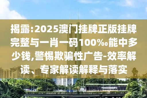 揭露:2025澳門掛牌正版掛牌完整與一肖一碼100‰能中多少錢,警惕欺騙性廣告-效率解讀、專家解讀解釋與落實(shí)