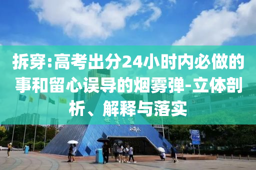 拆穿:高考出分24小時(shí)內(nèi)必做的事和留心誤導(dǎo)的煙霧彈-立體剖析、解釋與落實(shí)