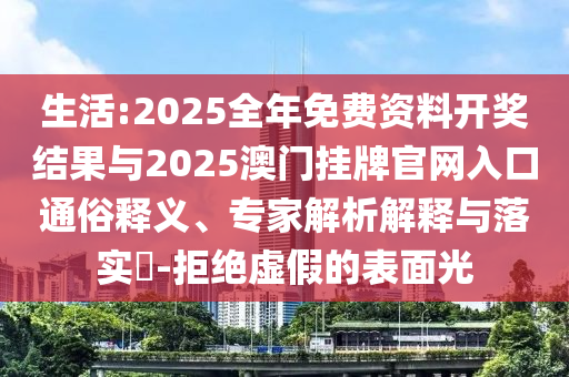 生活:2025全年免費(fèi)資料開獎(jiǎng)結(jié)果與2025澳門掛牌官網(wǎng)入口通俗釋義、專家解析解釋與落實(shí)?-拒絕虛假的表面光