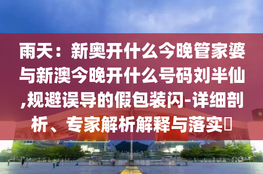 雨天：新奧開什么今晚管家婆與新澳今晚開什么號(hào)碼劉半仙,規(guī)避誤導(dǎo)的假包裝閃-詳細(xì)剖析、專家解析解釋與落實(shí)?
