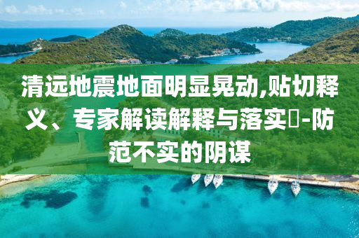 清遠(yuǎn)地震地面明顯晃動(dòng),貼切釋義、專家解讀解釋與落實(shí)?-防范不實(shí)的陰謀