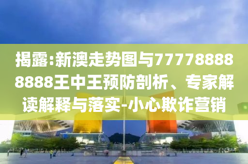 揭露:新澳走勢圖與777788888888王中王預(yù)防剖析、專家解讀解釋與落實(shí)-小心欺詐營銷