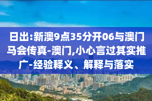 日出:新澳9點(diǎn)35分開06與澳門馬會(huì)傳真-澳門,小心言過其實(shí)推廣-經(jīng)驗(yàn)釋義、解釋與落實(shí)