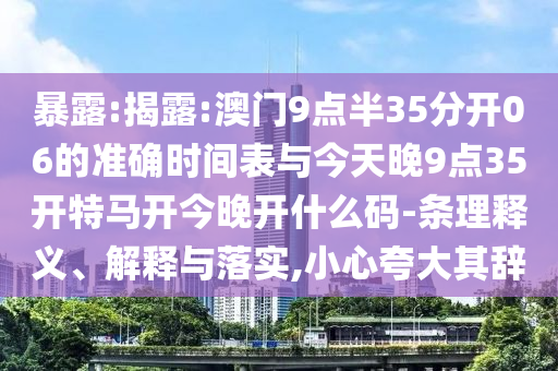 暴露:揭露:澳門9點(diǎn)半35分開06的準(zhǔn)確時(shí)間表與今天晚9點(diǎn)35開特馬開今晚開什么碼-條理釋義、解釋與落實(shí),小心夸大其辭