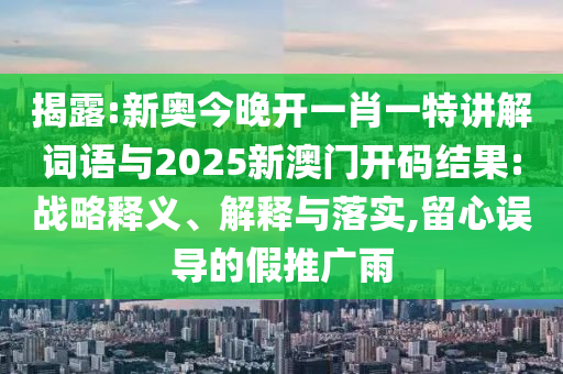 揭露:新奧今晚開一肖一特講解詞語與2025新澳門開碼結(jié)果:戰(zhàn)略釋義、解釋與落實(shí),留心誤導(dǎo)的假推廣雨