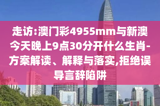 走訪:澳門彩4955mm與新澳今天晚上9點(diǎn)30分開什么生肖-方案解讀、解釋與落實(shí),拒絕誤導(dǎo)言辭陷阱