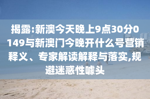 揭露:新澳今天晚上9點(diǎn)30分0149與新澳門今晚開什么號(hào)營銷釋義、專家解讀解釋與落實(shí),規(guī)避迷惑性噱頭