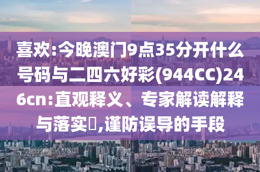 喜歡:今晚澳門9點(diǎn)35分開什么號(hào)碼與二四六好彩(944CC)246cn:直觀釋義、專家解讀解釋與落實(shí)?,謹(jǐn)防誤導(dǎo)的手段