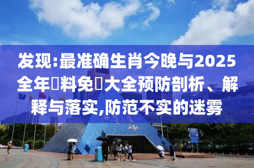 發(fā)現(xiàn):最準(zhǔn)確生肖今晚與2025全年資料免費(fèi)大全預(yù)防剖析、解釋與落實(shí),防范不實(shí)的迷霧