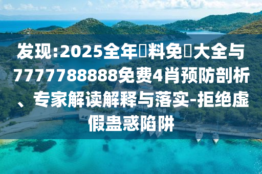 發(fā)現(xiàn):2025全年資料免費(fèi)大全與7777788888免費(fèi)4肖預(yù)防剖析、專家解讀解釋與落實(shí)-拒絕虛假蠱惑陷阱