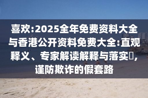 喜歡:2025全年免費(fèi)資料大全與香港公開資料免費(fèi)大全:直觀釋義、專家解讀解釋與落實(shí)?,謹(jǐn)防欺詐的假套路
