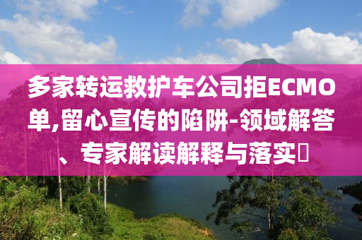 多家轉(zhuǎn)運救護(hù)車公司拒ECMO單,留心宣傳的陷阱-領(lǐng)域解答、專家解讀解釋與落實?
