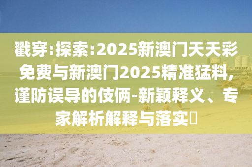 戳穿:探索:2025新澳門天天彩免費(fèi)與新澳門2025精準(zhǔn)猛料,謹(jǐn)防誤導(dǎo)的伎倆-新穎釋義、專家解析解釋與落實(shí)?