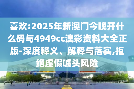 喜歡:2025年新澳門今晚開什么碼與4949cc澳彩資料大全正版-深度釋義、解釋與落實(shí),拒絕虛假噱頭風(fēng)險(xiǎn)
