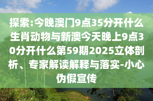 探索:今晚澳門9點(diǎn)35分開什么生肖動(dòng)物與新澳今天晚上9點(diǎn)30分開什么第59期2025立體剖析、專家解讀解釋與落實(shí)-小心偽假宣傳